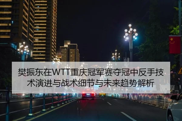 樊振东在WTT重庆冠军赛夺冠中反手技术演进与战术细节与未来趋势解析