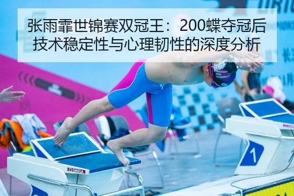 张雨霏世锦赛双冠王：200蝶夺冠后技术稳定性与心理韧性的深度分析